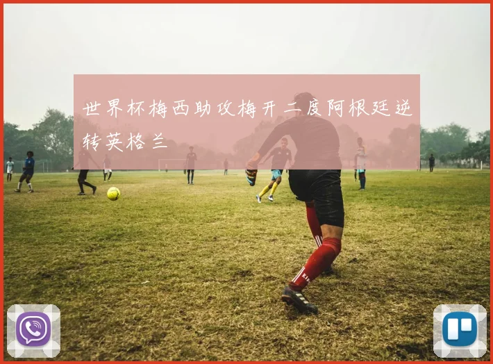世界杯梅西助攻梅开二度阿根廷逆转英格兰