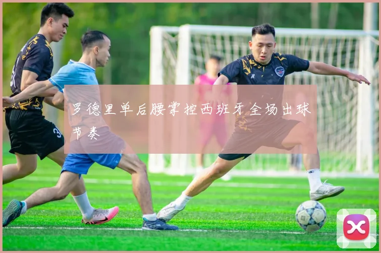 罗德里单后腰掌控西班牙全场出球节奏