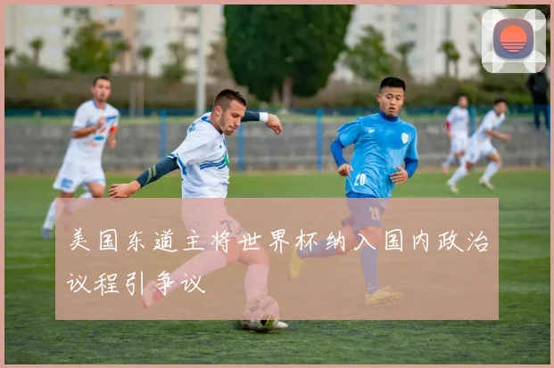 美国东道主将世界杯纳入国内政治议程引争议