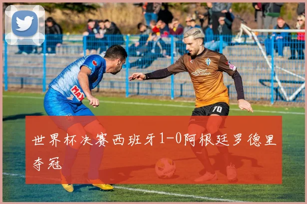 世界杯决赛西班牙1-0阿根廷罗德里夺冠