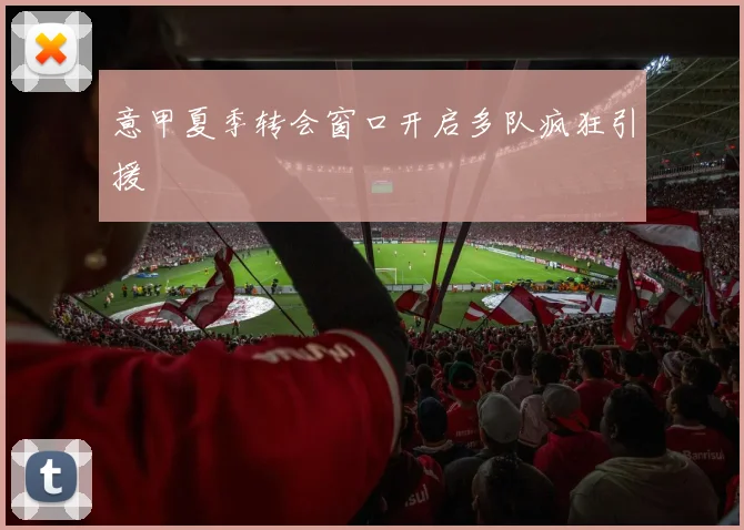 意甲夏季转会窗口开启多队疯狂引援