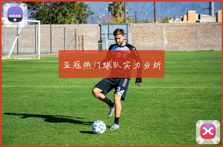 亚冠热门球队实力分析